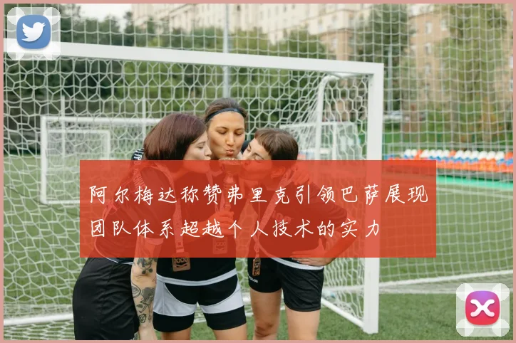 阿尔梅达称赞弗里克引领巴萨展现团队体系超越个人技术的实力