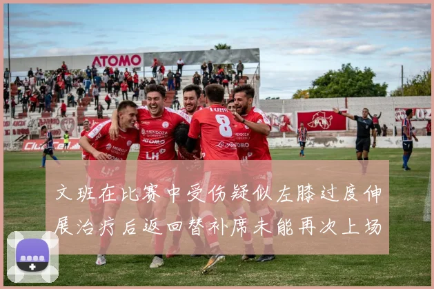 文班在比赛中受伤疑似左膝过度伸展治疗后返回替补席未能再次上场