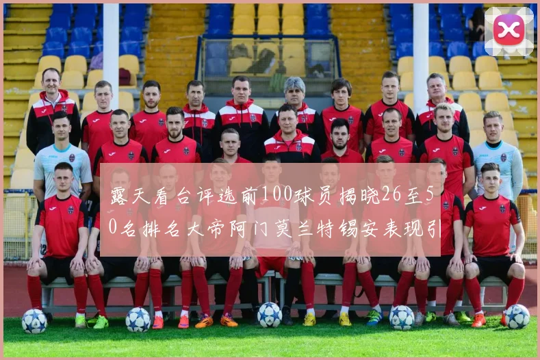 露天看台评选前100球员揭晓26至50名排名大帝阿门莫兰特锡安表现引关注