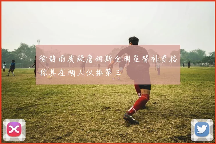 徐静雨质疑詹姆斯全明星替补资格称其在湖人仅排第三
