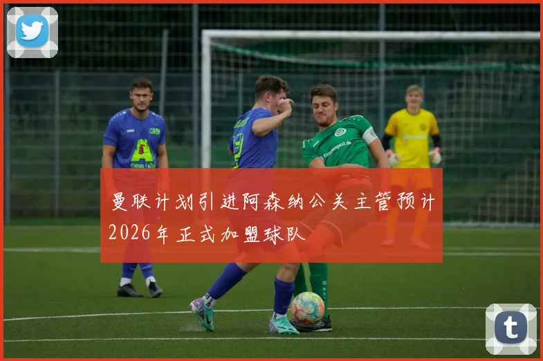 曼联计划引进阿森纳公关主管预计2026年正式加盟球队