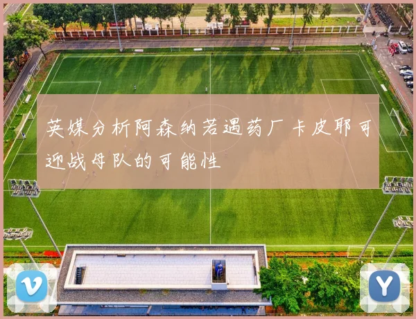 英媒分析阿森纳若遇药厂卡皮耶可迎战母队的可能性
