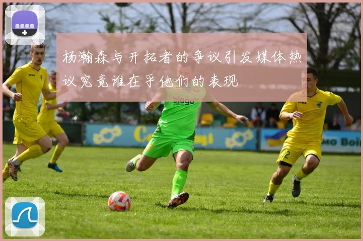 杨瀚森与开拓者的争议引发媒体热议究竟谁在乎他们的表现