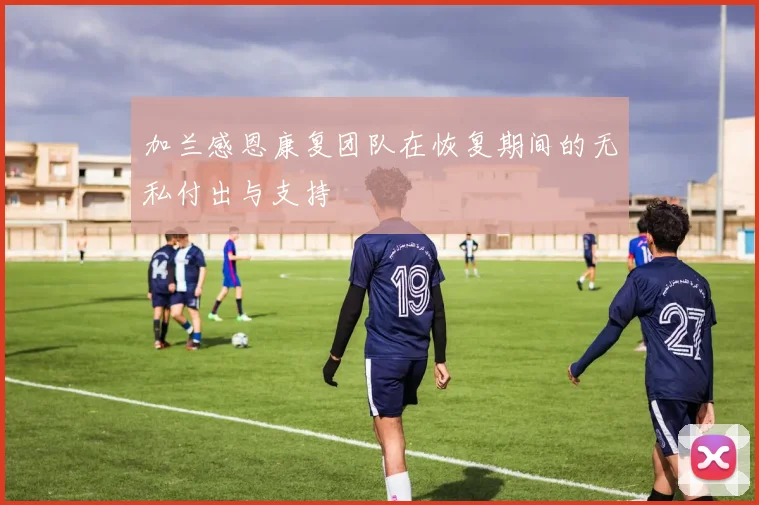 加兰感恩康复团队在恢复期间的无私付出与支持