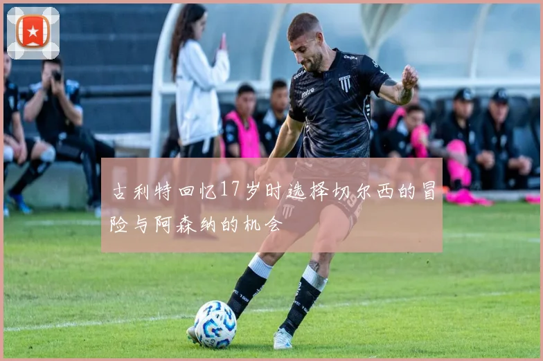 古利特回忆17岁时选择切尔西的冒险与阿森纳的机会