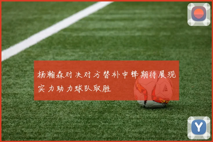 杨瀚森对决对方替补中锋期待展现实力助力球队取胜