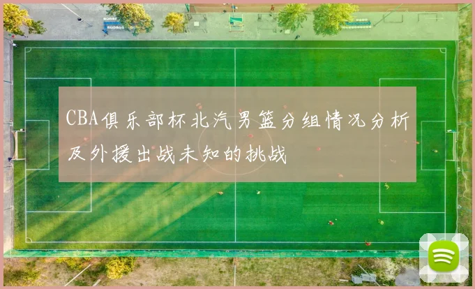 CBA俱乐部杯北汽男篮分组情况分析及外援出战未知的挑战