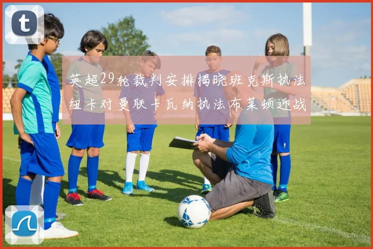 英超29轮裁判安排揭晓班克斯执法纽卡对曼联卡瓦纳执法布莱顿迎战阿森纳