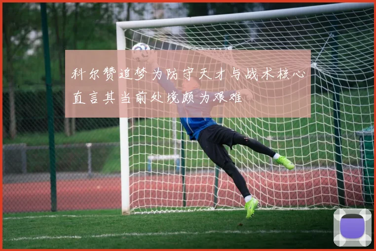 科尔赞追梦为防守天才与战术核心直言其当前处境颇为艰难