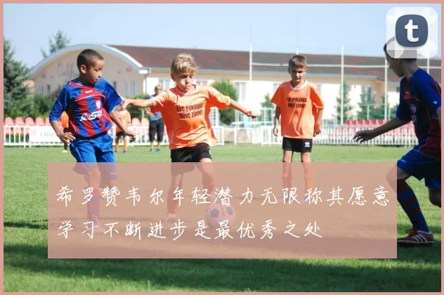 希罗赞韦尔年轻潜力无限称其愿意学习不断进步是最优秀之处
