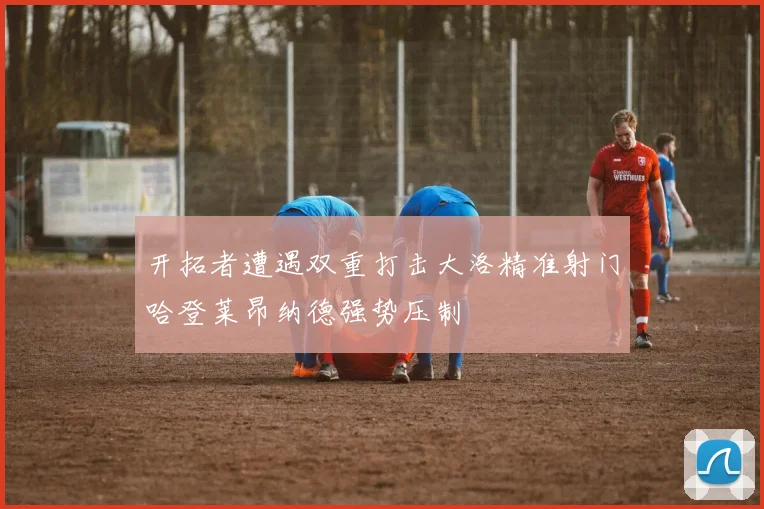 开拓者遭遇双重打击大洛精准射门哈登莱昂纳德强势压制