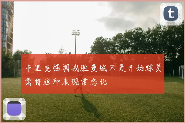 卡里克强调战胜曼城只是开始球员需将这种表现常态化