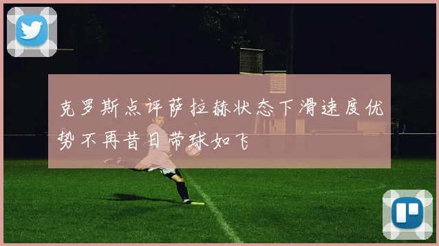 克罗斯点评萨拉赫状态下滑速度优势不再昔日带球如飞