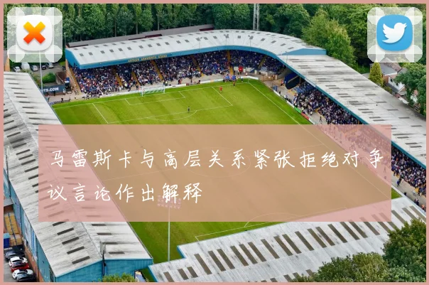马雷斯卡与高层关系紧张拒绝对争议言论作出解释