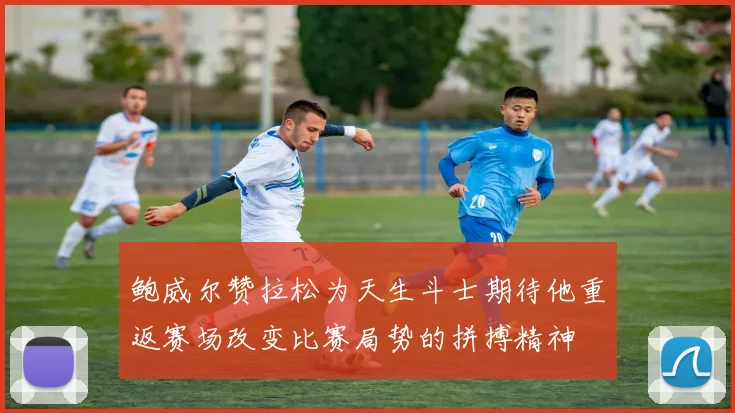 鲍威尔赞拉松为天生斗士期待他重返赛场改变比赛局势的拼搏精神