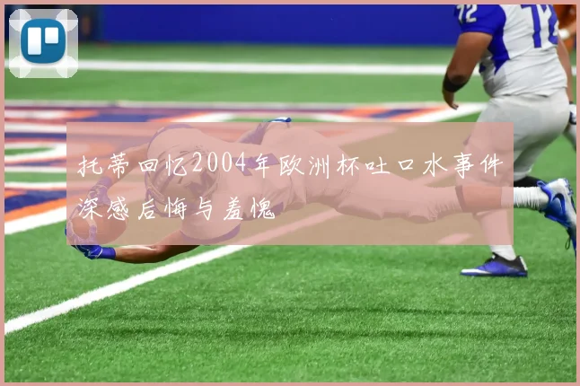 托蒂回忆2004年欧洲杯吐口水事件深感后悔与羞愧