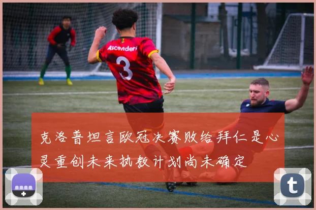克洛普坦言欧冠决赛败给拜仁是心灵重创未来执教计划尚未确定
