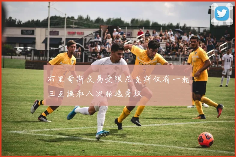 布里奇斯交易受限尼克斯仅有一轮三互换和八次轮选秀权