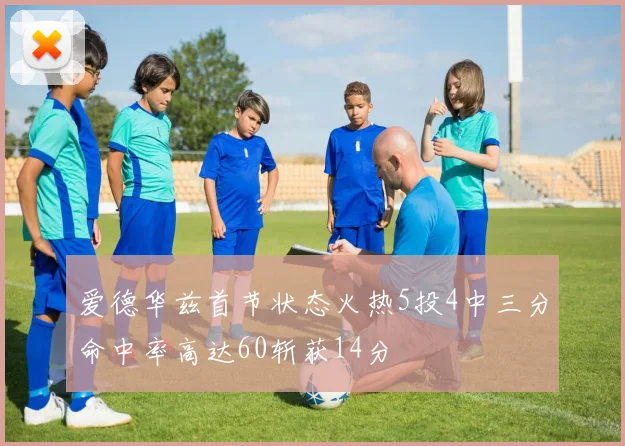 爱德华兹首节状态火热5投4中三分命中率高达60斩获14分