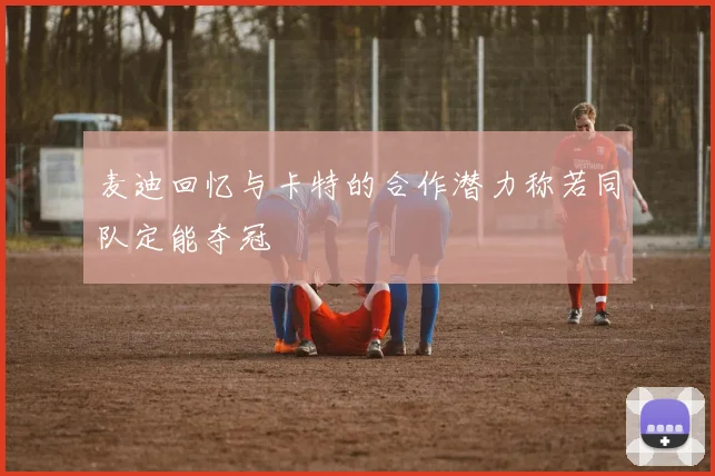 麦迪回忆与卡特的合作潜力称若同队定能夺冠