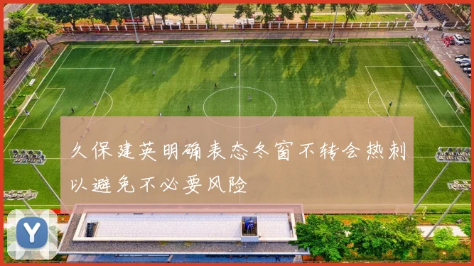 久保建英明确表态冬窗不转会热刺以避免不必要风险