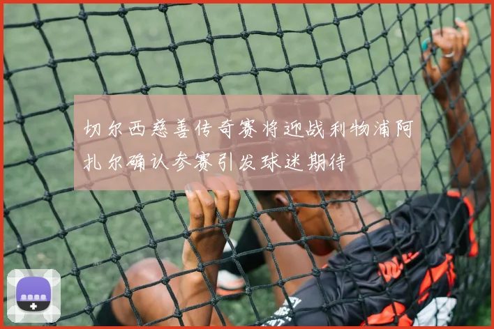 切尔西慈善传奇赛将迎战利物浦阿扎尔确认参赛引发球迷期待